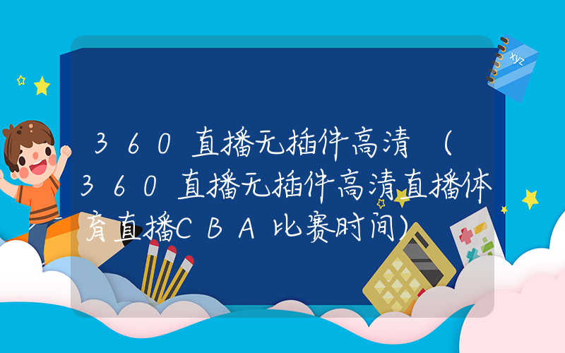 360直播无插件高清 (360直播无插件高清直播体育直播CBA比赛时间)